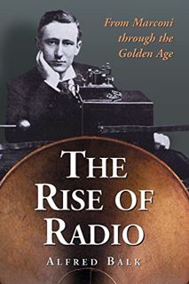 Access EPUB KINDLE PDF EBOOK The Rise of Radio, from Marconi through the Golden Age by  Alfred Balk