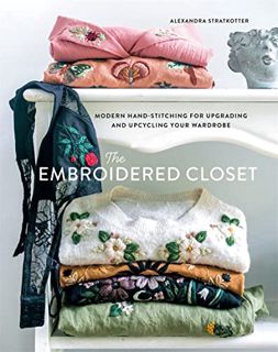 Access [EPUB KINDLE PDF EBOOK] The Embroidered Closet: Modern Hand-stitching for Upgrading and Upcyc