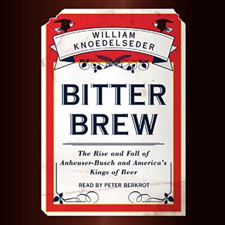 VIEW [EBOOK EPUB KINDLE PDF] Bitter Brew: The Rise and Fall of Anheuser-Busch and America's Kings of