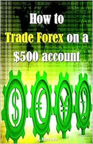[View] [EPUB KINDLE PDF EBOOK] How to Trade Forex on a $500 account by J. Geruto 💞