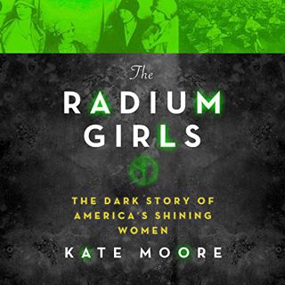 Access [EPUB KINDLE PDF EBOOK] The Radium Girls: The Dark Story of America’s Shining Women by  Kate