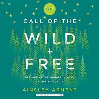 [View] PDF EBOOK EPUB KINDLE The Call of the Wild and Free: Reclaiming the Wonder in Your Child’s Ed