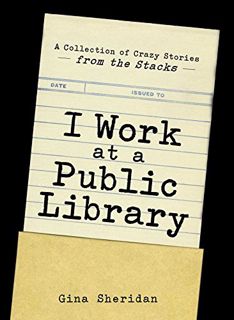 [Access] EBOOK EPUB KINDLE PDF I Work at a Public Library: A Collection of Crazy Stories from the St