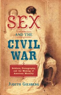 [ACCESS] EBOOK EPUB KINDLE PDF Sex and the Civil War: Soldiers, Pornography, and the Making of Ameri