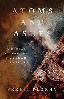 READ PDF EBOOK EPUB KINDLE Atoms and Ashes: A Global History of Nuclear Disasters by  Serhii Plokhy