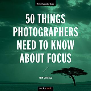 Access [EPUB KINDLE PDF EBOOK] 50 Things Photographers Need to Know About Focus: An Enthusiast's Gui