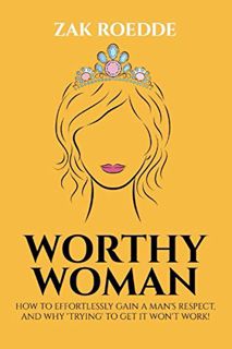 [Get] [EPUB KINDLE PDF EBOOK] WORTHY WOMAN: How To Effortlessly Gain A Man's Respect, And Why 'Tryin