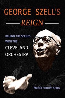 [ACCESS] EPUB KINDLE PDF EBOOK George Szell's Reign: Behind the Scenes with the Cleveland Orchestra