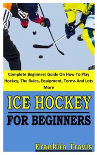 VIEW [KINDLE PDF EBOOK EPUB] ICE HOCKEY FOR BEGINNERS: Complete Beginners Guide On How To Play Hocke