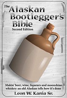 READ EPUB KINDLE PDF EBOOK The Alaskan Bootlegger's Bible, Second Edition: Makin' Beer, Wine, Liqueu