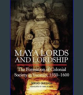 READ [E-book] Maya Lords and Lordship: The Formation of Colonial Society in Yucatán, 1350–1600