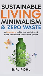 ACCESS [PDF EBOOK EPUB KINDLE] Sustainable Living, Minimalism, and Zero Waste: A Beginner’s Guide to