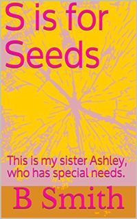 [Read] [PDF EBOOK EPUB KINDLE] S is for Seeds: My sister has special needs. by  B Smith 📒