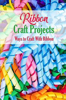 ACCESS [KINDLE PDF EBOOK EPUB] Ribbon Craft Projects: Ways to Craft With Ribbon: Craft Projects by