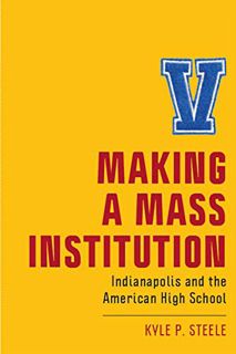 GET [PDF EBOOK EPUB KINDLE] Making a Mass Institution: Indianapolis and the American High School (Ne