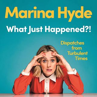 Access [PDF EBOOK EPUB KINDLE] What Just Happened?!: Dispatches From Turbulent Times by  Marina Hyde