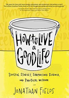 [GET] [PDF EBOOK EPUB KINDLE] How to Live a Good Life: Soulful Stories, Surprising Science, and Prac