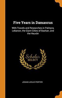 Access KINDLE PDF EBOOK EPUB Five Years in Damascus: With Travels and Researches in Palmyra, Lebanon