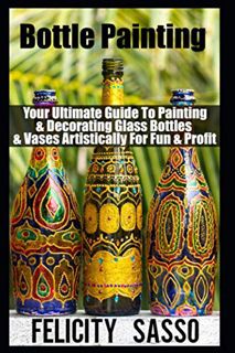 READ [EPUB KINDLE PDF EBOOK] Bottle Painting: Your Ultimate Guide To Painting & Decorating Glass Bot