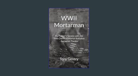 Epub Kndle WWII Mortarman: My Father's Service with the 99th Chemical Mortar Battalion - European T