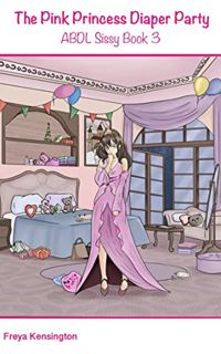 ACCESS [PDF EBOOK EPUB KINDLE] The Pink Princess Diaper Party: ABDL Sissy Book 3 by  Freya Kensingto