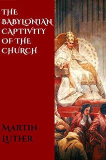 VIEW [KINDLE PDF EBOOK EPUB] The Babylonian Captivity of the Church by  Martin  Luther,CrossReach Pu