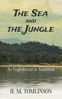 GET PDF EBOOK EPUB KINDLE The Sea and the Jungle: An Englishman in Amazonia by  H. M. Tomlinson 💏