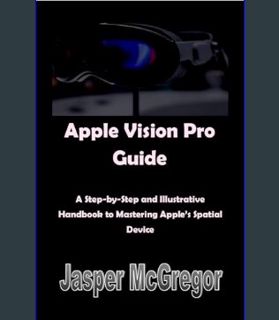 GET [PDF Apple Vision Pro Guide: A Step-by-Step and Illustrative Handbook to Mastering Apple’s Spat