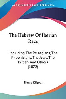 ACCESS KINDLE PDF EBOOK EPUB The Hebrew Of Iberian Race: Including The Pelasgians, The Phoenicians,