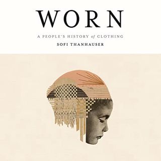 [Access] [EBOOK EPUB KINDLE PDF] Worn: A People's History of Clothing by  Sofi Thanhauser,Rebecca Lo