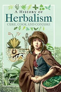 Access EPUB KINDLE PDF EBOOK A History of Herbalism: Cure, Cook and Conjure by  Emma Kay 📜