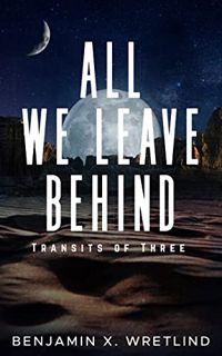 GET [EBOOK EPUB KINDLE PDF] All We Leave Behind: Transits of Three: A Sci-Fi Adventure Novel by  Ben