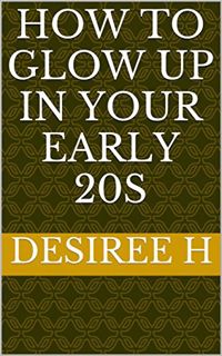 Read [EBOOK EPUB KINDLE PDF] How To Glow Up In Your Early 20s by  Desiree H 📨