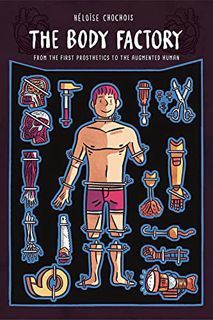 [Get] [PDF EBOOK EPUB KINDLE] The Body Factory: From the First Prosthetics to the Augmented Human by