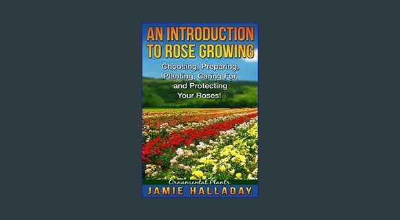DOWNLOAD NOW Ornamental Plants: An Introduction To Rose Growing - Choosing, Preparing, Caring For,