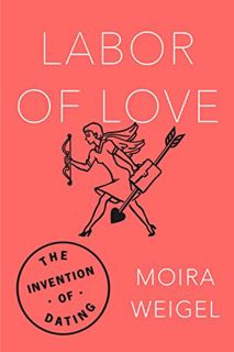 [GET] PDF EBOOK EPUB KINDLE Labor of Love: The Invention of Dating by  Moira Weigel 📌