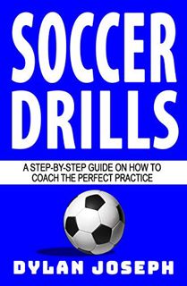 ACCESS [PDF EBOOK EPUB KINDLE] Soccer Drills: A Step-by-Step Guide on How to Coach the Perfect Pract