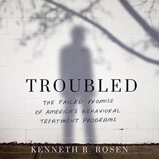 VIEW EBOOK EPUB KINDLE PDF Troubled: The Failed Promise of America’s Behavioral Treatment Programs b