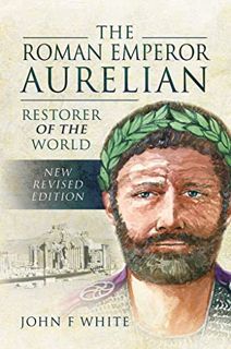 [ACCESS] [PDF EBOOK EPUB KINDLE] The Roman Emperor Aurelian: Restorer of the World by  John F. White
