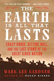Access EPUB KINDLE PDF EBOOK The Earth Is All That Lasts: Crazy Horse, Sitting Bull, and the Last St