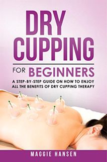 View [EBOOK EPUB KINDLE PDF] Dry Cupping for Beginners: A Step-By-Step Guide on How to Enjoy All the