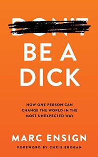 [View] KINDLE PDF EBOOK EPUB Be a Dick: How One Person Can Change the World in the Most Unexpected W