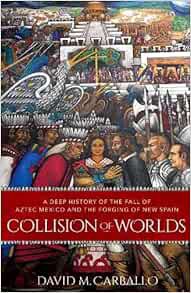 ACCESS EPUB KINDLE PDF EBOOK Collision of Worlds: A Deep History of the Fall of Aztec Mexico and the