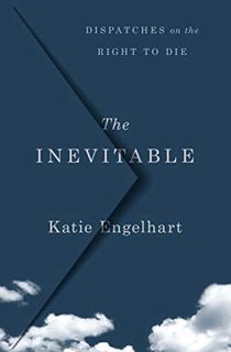 View PDF EBOOK EPUB KINDLE The Inevitable: Dispatches on the Right to Die by  Katie Engelhart 💜