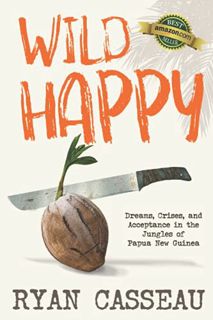 View EBOOK EPUB KINDLE PDF Wild Happy: Dreams, Crises, and Acceptance in the Jungles of Papua New Gu