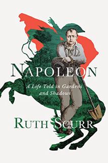 View [PDF EBOOK EPUB KINDLE] Napoleon: A Life Told in Gardens and Shadows by  Ruth Scurr 📍