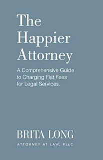 [READ] [PDF EBOOK EPUB KINDLE] The Happier Attorney: A Comprehensive Guide to Charging Flat Fees for