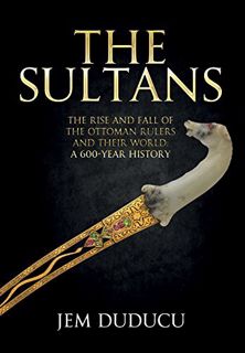 ACCESS [EPUB KINDLE PDF EBOOK] The Sultans: The Rise and Fall of the Ottoman Rulers and Their World: