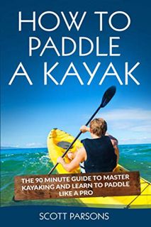 VIEW EBOOK EPUB KINDLE PDF How to Paddle a Kayak: The 90 Minute Guide to Master Kayaking and Learn t