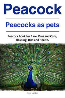 ACCESS [PDF EBOOK EPUB KINDLE] Peacock. Peacocks as pets. Peacock book for Care, Pros and Cons, Hous
